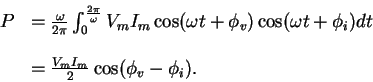 \begin{displaymath}\begin{array}{rl}
P & = \frac{\omega}{2\pi} \int_0^{\frac{2\p...
...\ \\
& = \frac{V_mI_m}{2} \cos( \phi_v - \phi_i) .
\end{array}\end{displaymath}