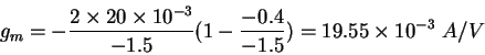 \begin{displaymath}g_m = - \frac{2 \times 20 \times 10^{-3}}{-1.5}(1-\frac{-0.4}{-1.5})
= 19.55 \times 10^{-3} \ A/V
\end{displaymath}