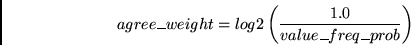 \begin{eqnarray*}
agree\_weight = log_2 \left( \frac{1.0}{value\_freq\_prob} \right)
\end{eqnarray*}