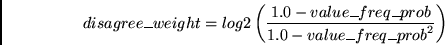 \begin{eqnarray*}
disagree\_weight = log_2 \left( \frac{1.0-value\_freq\_prob}
{1.0 - {value\_freq\_prob}^2} \right)
\end{eqnarray*}
