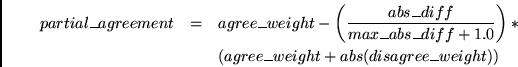 \begin{eqnarray*}
partial\_agreement & = & agree\_weight - \left( \frac{abs\_dif...
...1.0} \right) * \\
~& ~& (agree\_weight + abs(disagree\_weight))
\end{eqnarray*}