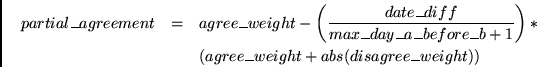 \begin{eqnarray*}
partial\_agreement & = & agree\_weight - \left( \frac{date\_di...
...b+1} \right) * \\
~& ~& (agree\_weight + abs(disagree\_weight))
\end{eqnarray*}